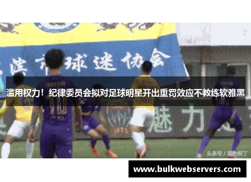 滥用权力！纪律委员会拟对足球明星开出重罚效应不教练软雅黑